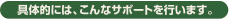 具体的には、こんなサポートを行います。